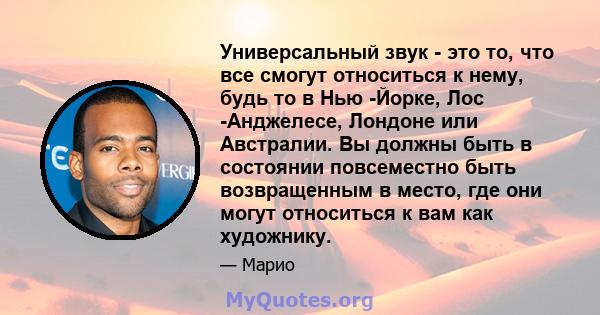 Универсальный звук - это то, что все смогут относиться к нему, будь то в Нью -Йорке, Лос -Анджелесе, Лондоне или Австралии. Вы должны быть в состоянии повсеместно быть возвращенным в место, где они могут относиться к