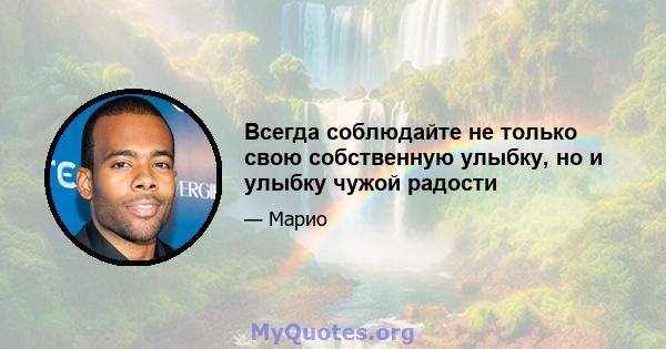 Всегда соблюдайте не только свою собственную улыбку, но и улыбку чужой радости