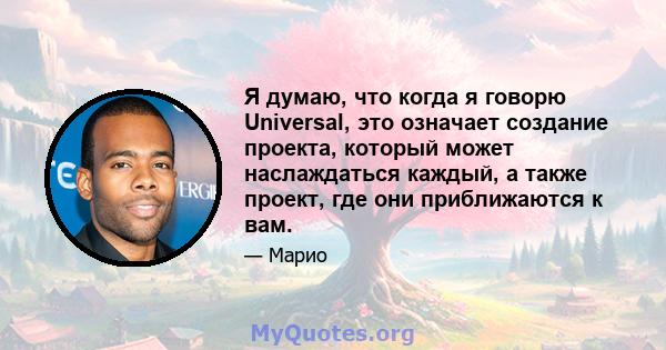 Я думаю, что когда я говорю Universal, это означает создание проекта, который может наслаждаться каждый, а также проект, где они приближаются к вам.