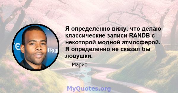 Я определенно вижу, что делаю классические записи RANDB с некоторой модной атмосферой. Я определенно не сказал бы ловушки.