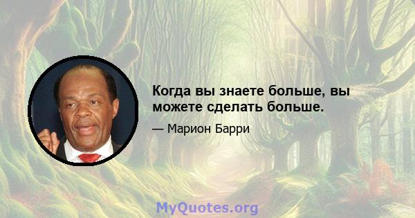 Когда вы знаете больше, вы можете сделать больше.