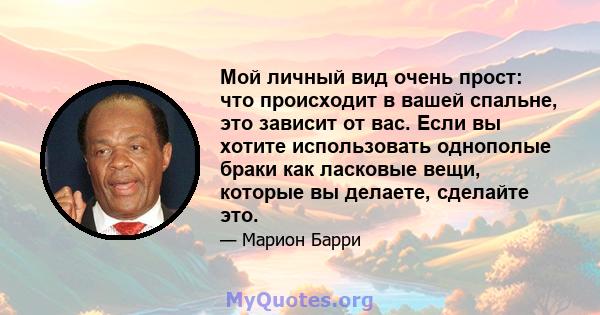 Мой личный вид очень прост: что происходит в вашей спальне, это зависит от вас. Если вы хотите использовать однополые браки как ласковые вещи, которые вы делаете, сделайте это.