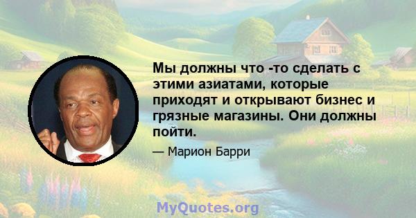 Мы должны что -то сделать с этими азиатами, которые приходят и открывают бизнес и грязные магазины. Они должны пойти.