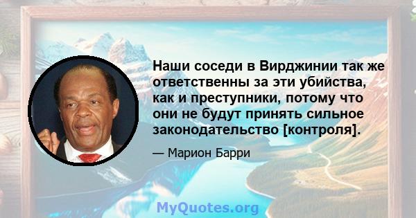 Наши соседи в Вирджинии так же ответственны за эти убийства, как и преступники, потому что они не будут принять сильное законодательство [контроля].