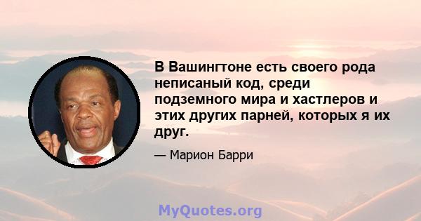 В Вашингтоне есть своего рода неписаный код, среди подземного мира и хастлеров и этих других парней, которых я их друг.