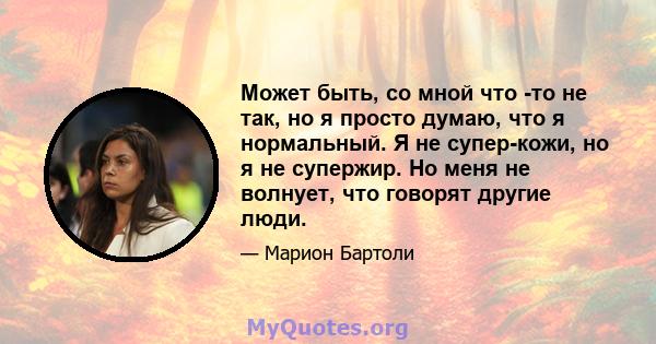 Может быть, со мной что -то не так, но я просто думаю, что я нормальный. Я не супер-кожи, но я не супержир. Но меня не волнует, что говорят другие люди.