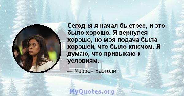 Сегодня я начал быстрее, и это было хорошо. Я вернулся хорошо, но моя подача была хорошей, что было ключом. Я думаю, что привыкаю к ​​условиям.