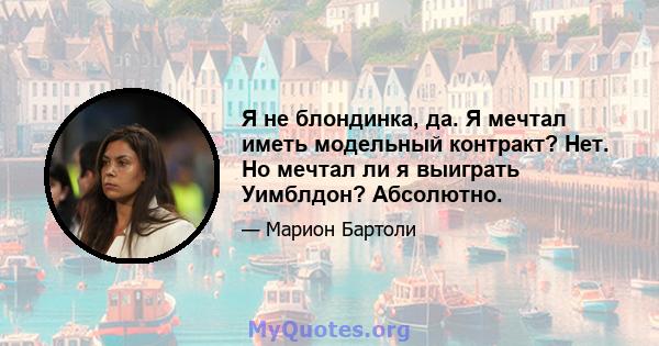 Я не блондинка, да. Я мечтал иметь модельный контракт? Нет. Но мечтал ли я выиграть Уимблдон? Абсолютно.