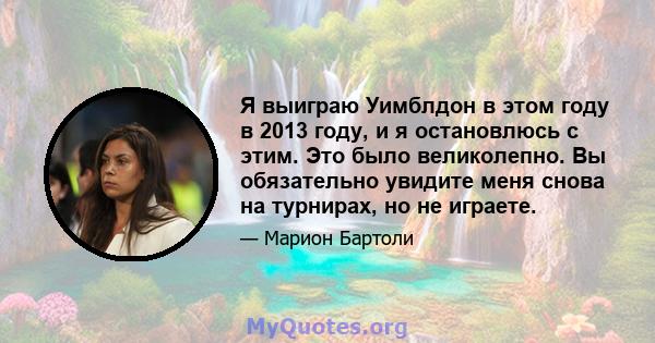 Я выиграю Уимблдон в этом году в 2013 году, и я остановлюсь с этим. Это было великолепно. Вы обязательно увидите меня снова на турнирах, но не играете.