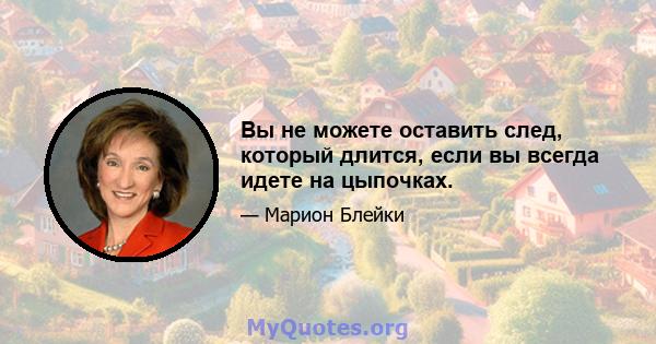 Вы не можете оставить след, который длится, если вы всегда идете на цыпочках.