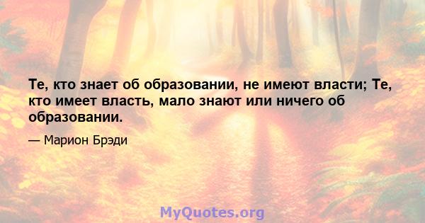 Те, кто знает об образовании, не имеют власти; Те, кто имеет власть, мало знают или ничего об образовании.