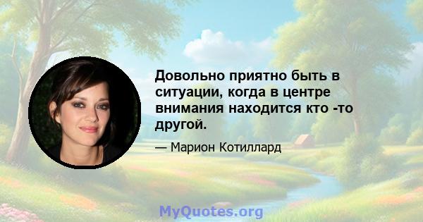 Довольно приятно быть в ситуации, когда в центре внимания находится кто -то другой.