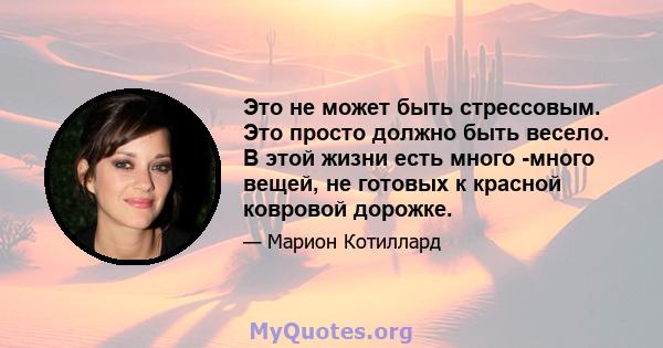 Это не может быть стрессовым. Это просто должно быть весело. В этой жизни есть много -много вещей, не готовых к красной ковровой дорожке.