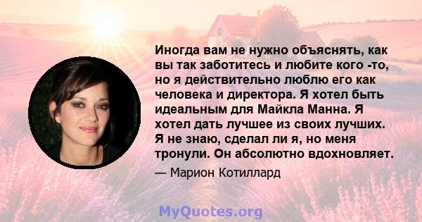 Иногда вам не нужно объяснять, как вы так заботитесь и любите кого -то, но я действительно люблю его как человека и директора. Я хотел быть идеальным для Майкла Манна. Я хотел дать лучшее из своих лучших. Я не знаю,