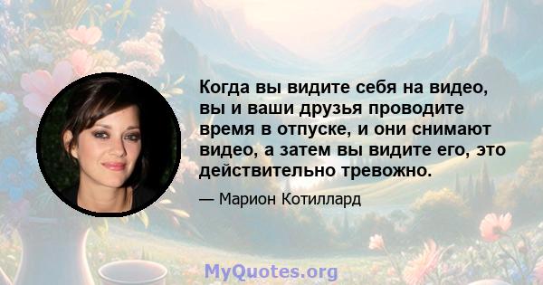 Когда вы видите себя на видео, вы и ваши друзья проводите время в отпуске, и они снимают видео, а затем вы видите его, это действительно тревожно.