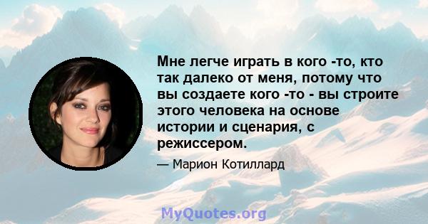 Мне легче играть в кого -то, кто так далеко от меня, потому что вы создаете кого -то - вы строите этого человека на основе истории и сценария, с режиссером.