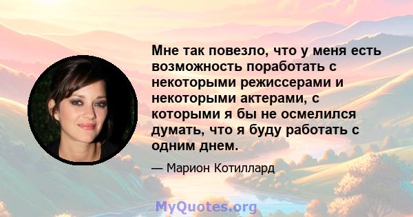 Мне так повезло, что у меня есть возможность поработать с некоторыми режиссерами и некоторыми актерами, с которыми я бы не осмелился думать, что я буду работать с одним днем.