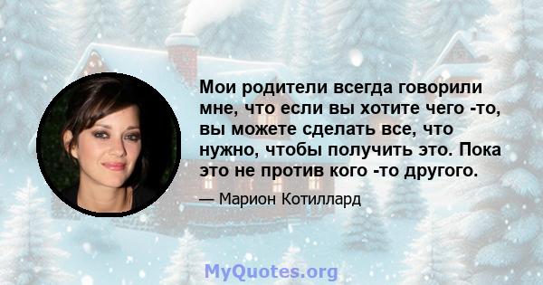 Мои родители всегда говорили мне, что если вы хотите чего -то, вы можете сделать все, что нужно, чтобы получить это. Пока это не против кого -то другого.