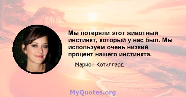 Мы потеряли этот животный инстинкт, который у нас был. Мы используем очень низкий процент нашего инстинкта.