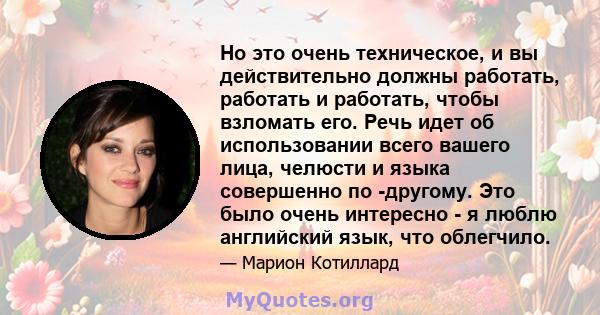 Но это очень техническое, и вы действительно должны работать, работать и работать, чтобы взломать его. Речь идет об использовании всего вашего лица, челюсти и языка совершенно по -другому. Это было очень интересно - я