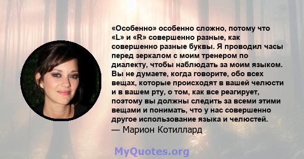 «Особенно» особенно сложно, потому что «L» и «R» совершенно разные, как совершенно разные буквы. Я проводил часы перед зеркалом с моим тренером по диалекту, чтобы наблюдать за моим языком. Вы не думаете, когда говорите, 