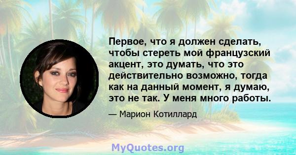 Первое, что я должен сделать, чтобы стереть мой французский акцент, это думать, что это действительно возможно, тогда как на данный момент, я думаю, это не так. У меня много работы.