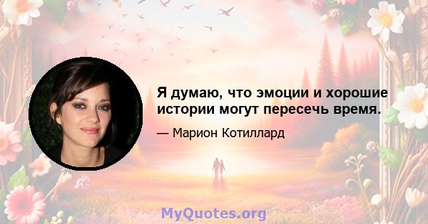 Я думаю, что эмоции и хорошие истории могут пересечь время.