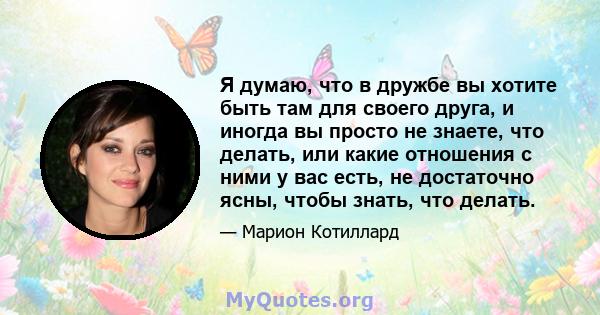 Я думаю, что в дружбе вы хотите быть там для своего друга, и иногда вы просто не знаете, что делать, или какие отношения с ними у вас есть, не достаточно ясны, чтобы знать, что делать.