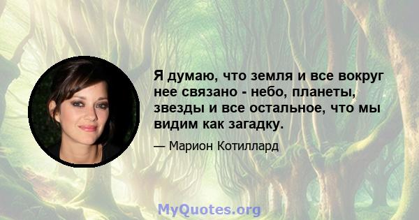 Я думаю, что земля и все вокруг нее связано - небо, планеты, звезды и все остальное, что мы видим как загадку.