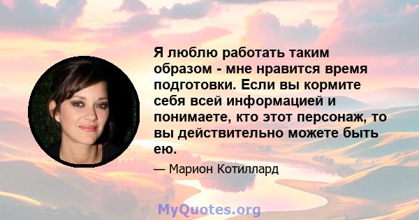 Я люблю работать таким образом - мне нравится время подготовки. Если вы кормите себя всей информацией и понимаете, кто этот персонаж, то вы действительно можете быть ею.