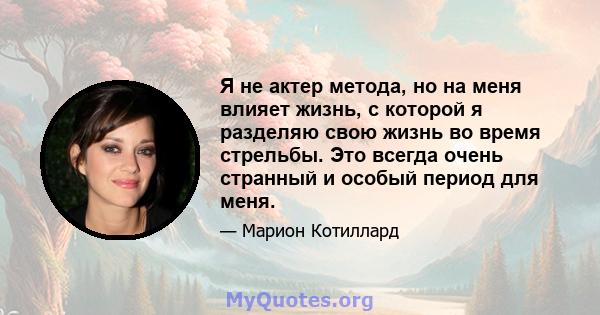 Я не актер метода, но на меня влияет жизнь, с которой я разделяю свою жизнь во время стрельбы. Это всегда очень странный и особый период для меня.