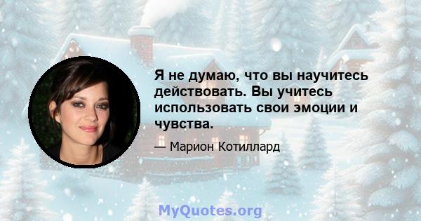 Я не думаю, что вы научитесь действовать. Вы учитесь использовать свои эмоции и чувства.