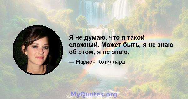 Я не думаю, что я такой сложный. Может быть, я не знаю об этом, я не знаю.