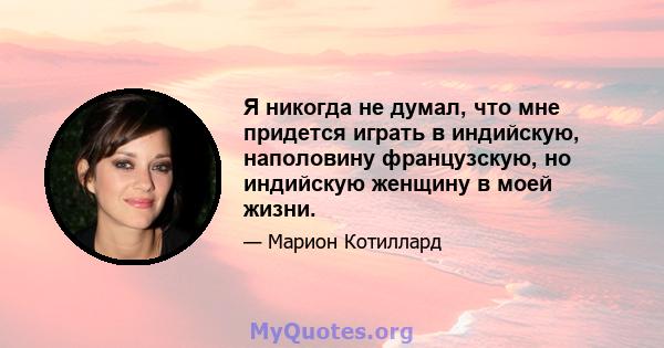 Я никогда не думал, что мне придется играть в индийскую, наполовину французскую, но индийскую женщину в моей жизни.