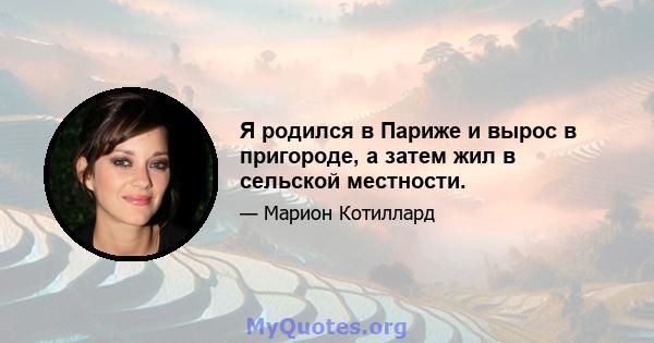 Я родился в Париже и вырос в пригороде, а затем жил в сельской местности.