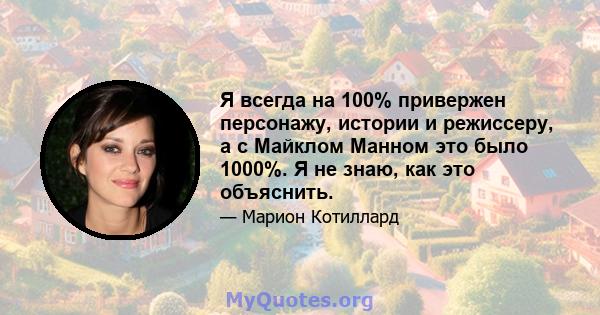 Я всегда на 100% привержен персонажу, истории и режиссеру, а с Майклом Манном это было 1000%. Я не знаю, как это объяснить.