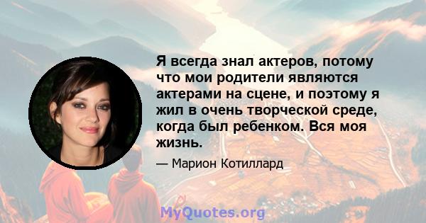 Я всегда знал актеров, потому что мои родители являются актерами на сцене, и поэтому я жил в очень творческой среде, когда был ребенком. Вся моя жизнь.