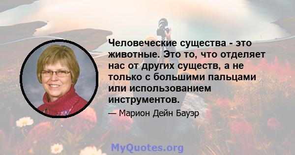 Человеческие существа - это животные. Это то, что отделяет нас от других существ, а не только с большими пальцами или использованием инструментов.