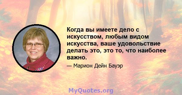 Когда вы имеете дело с искусством, любым видом искусства, ваше удовольствие делать это, это то, что наиболее важно.