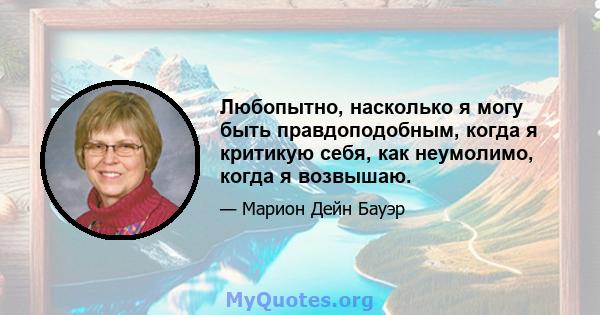 Любопытно, насколько я могу быть правдоподобным, когда я критикую себя, как неумолимо, когда я возвышаю.