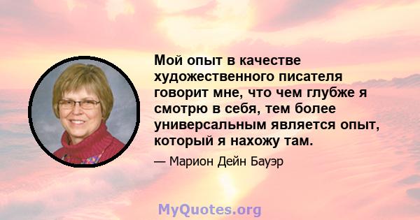 Мой опыт в качестве художественного писателя говорит мне, что чем глубже я смотрю в себя, тем более универсальным является опыт, который я нахожу там.