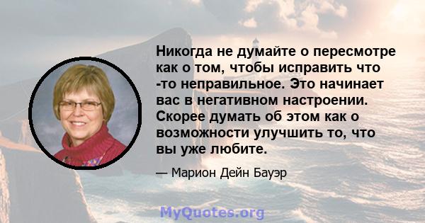 Никогда не думайте о пересмотре как о том, чтобы исправить что -то неправильное. Это начинает вас в негативном настроении. Скорее думать об этом как о возможности улучшить то, что вы уже любите.