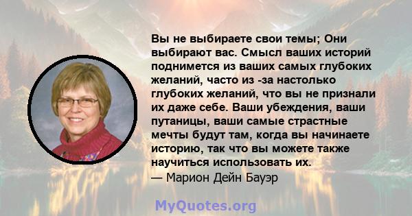 Вы не выбираете свои темы; Они выбирают вас. Смысл ваших историй поднимется из ваших самых глубоких желаний, часто из -за настолько глубоких желаний, что вы не признали их даже себе. Ваши убеждения, ваши путаницы, ваши