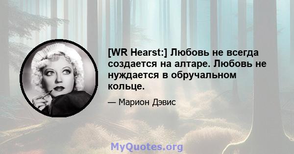 [WR Hearst:] Любовь не всегда создается на алтаре. Любовь не нуждается в обручальном кольце.