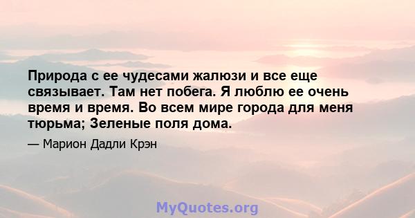 Природа с ее чудесами жалюзи и все еще связывает. Там нет побега. Я люблю ее очень время и время. Во всем мире города для меня тюрьма; Зеленые поля дома.