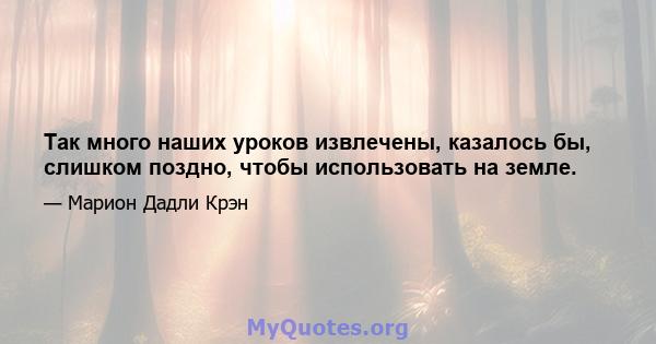 Так много наших уроков извлечены, казалось бы, слишком поздно, чтобы использовать на земле.