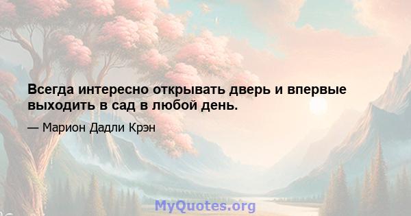 Всегда интересно открывать дверь и впервые выходить в сад в любой день.