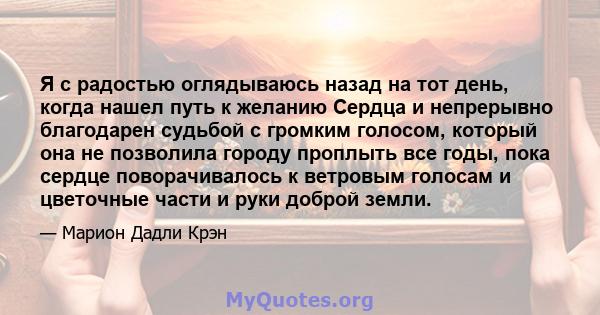 Я с радостью оглядываюсь назад на тот день, когда нашел путь к желанию Сердца и непрерывно благодарен судьбой с громким голосом, который она не позволила городу проплыть все годы, пока сердце поворачивалось к ветровым