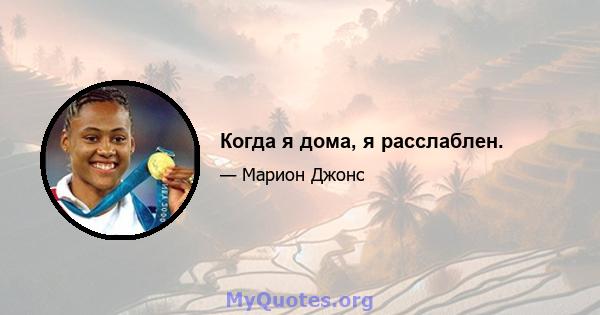 Когда я дома, я расслаблен.