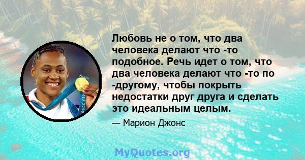 Любовь не о том, что два человека делают что -то подобное. Речь идет о том, что два человека делают что -то по -другому, чтобы покрыть недостатки друг друга и сделать это идеальным целым.